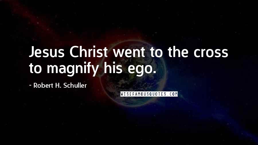 Robert H. Schuller Quotes: Jesus Christ went to the cross to magnify his ego.