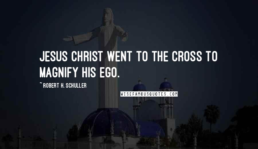 Robert H. Schuller Quotes: Jesus Christ went to the cross to magnify his ego.