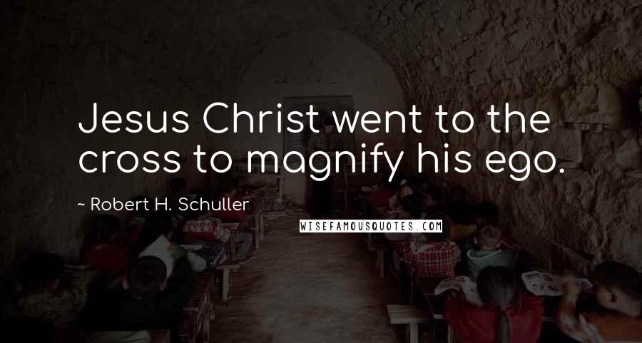 Robert H. Schuller Quotes: Jesus Christ went to the cross to magnify his ego.