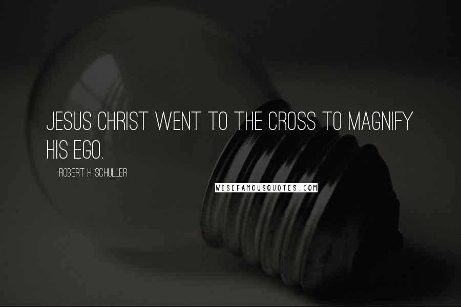 Robert H. Schuller Quotes: Jesus Christ went to the cross to magnify his ego.