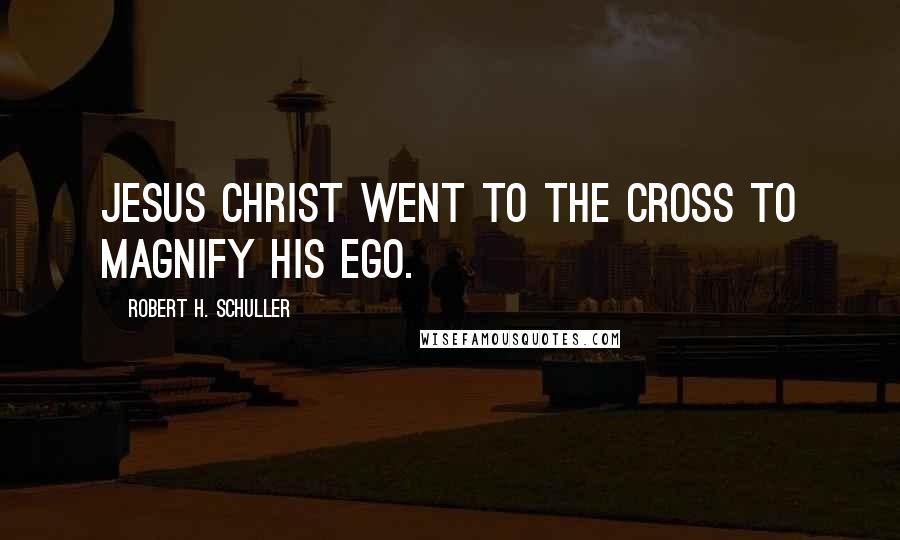 Robert H. Schuller Quotes: Jesus Christ went to the cross to magnify his ego.