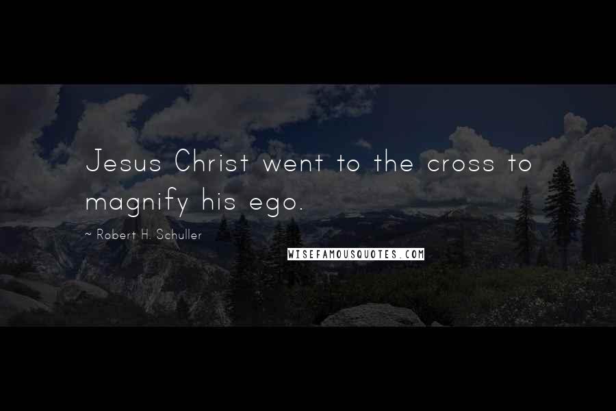 Robert H. Schuller Quotes: Jesus Christ went to the cross to magnify his ego.