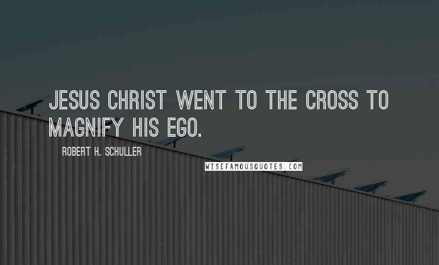 Robert H. Schuller Quotes: Jesus Christ went to the cross to magnify his ego.