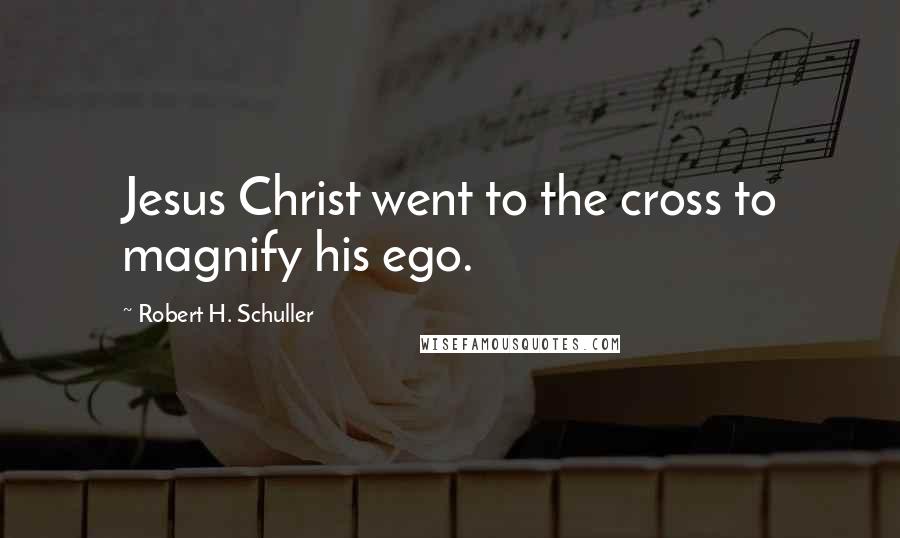 Robert H. Schuller Quotes: Jesus Christ went to the cross to magnify his ego.