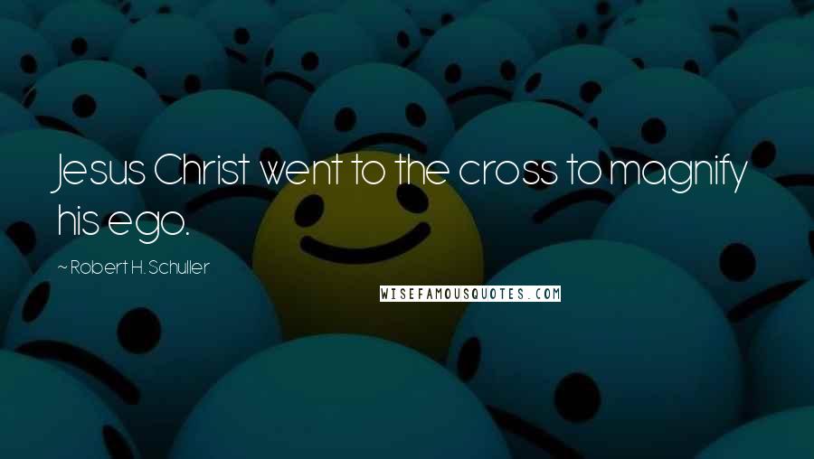 Robert H. Schuller Quotes: Jesus Christ went to the cross to magnify his ego.