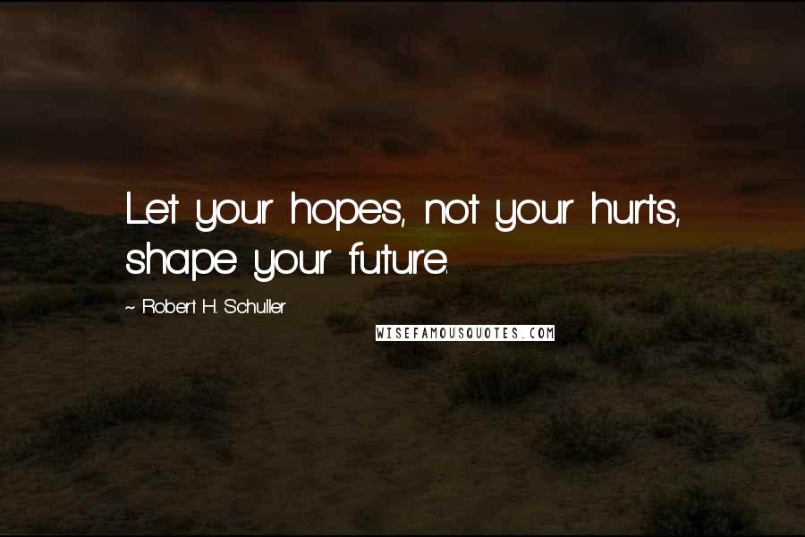 Robert H. Schuller Quotes: Let your hopes, not your hurts, shape your future.