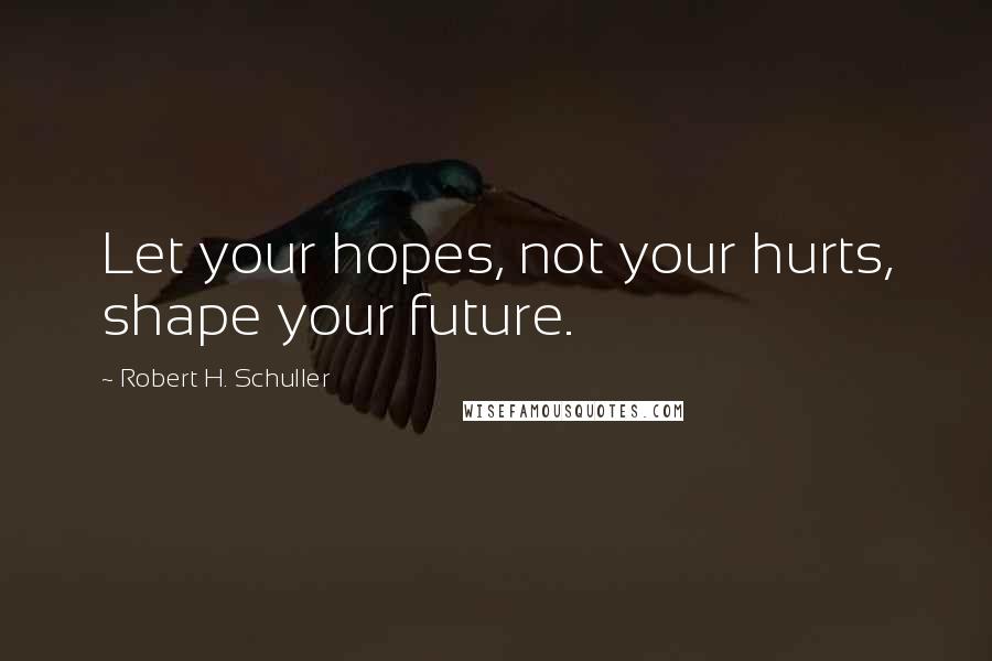 Robert H. Schuller Quotes: Let your hopes, not your hurts, shape your future.