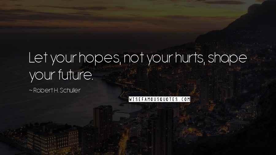 Robert H. Schuller Quotes: Let your hopes, not your hurts, shape your future.