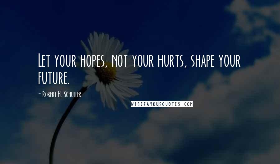 Robert H. Schuller Quotes: Let your hopes, not your hurts, shape your future.