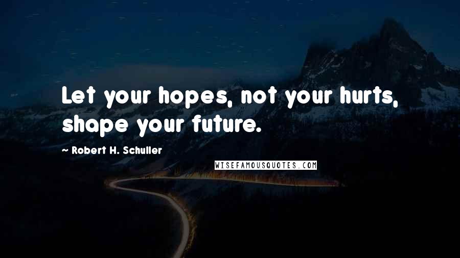 Robert H. Schuller Quotes: Let your hopes, not your hurts, shape your future.