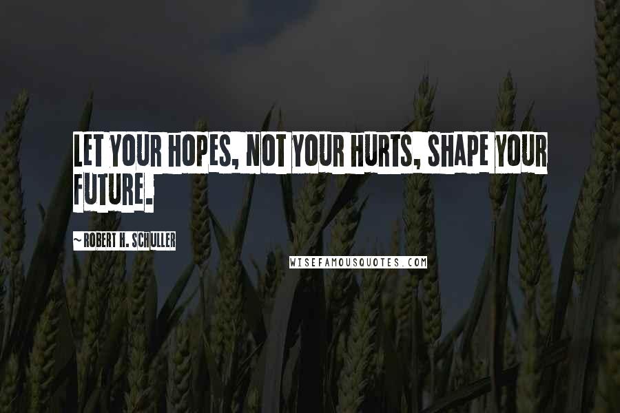 Robert H. Schuller Quotes: Let your hopes, not your hurts, shape your future.