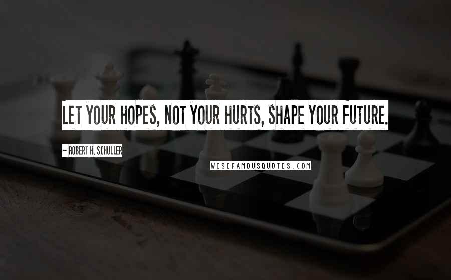 Robert H. Schuller Quotes: Let your hopes, not your hurts, shape your future.