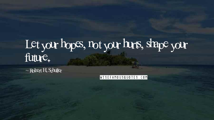 Robert H. Schuller Quotes: Let your hopes, not your hurts, shape your future.