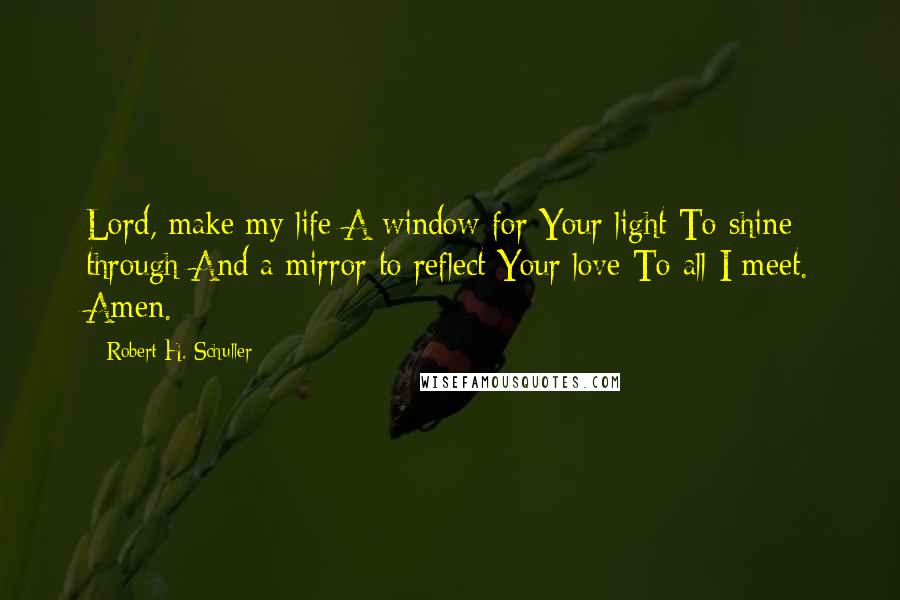Robert H. Schuller Quotes: Lord, make my life A window for Your light To shine through And a mirror to reflect Your love To all I meet. Amen.