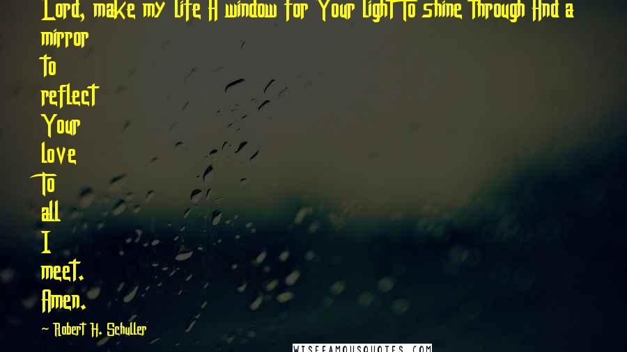 Robert H. Schuller Quotes: Lord, make my life A window for Your light To shine through And a mirror to reflect Your love To all I meet. Amen.