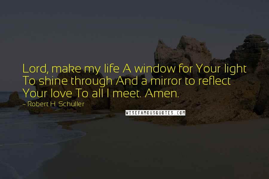 Robert H. Schuller Quotes: Lord, make my life A window for Your light To shine through And a mirror to reflect Your love To all I meet. Amen.