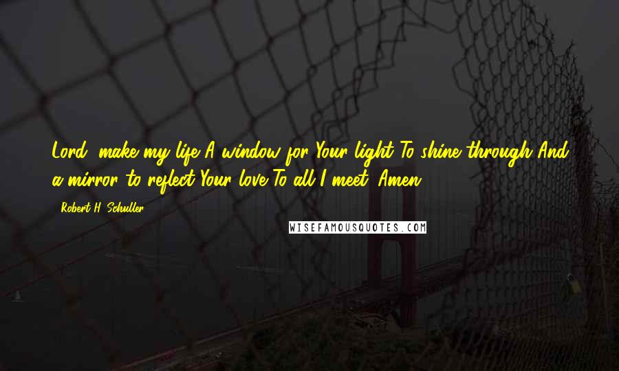 Robert H. Schuller Quotes: Lord, make my life A window for Your light To shine through And a mirror to reflect Your love To all I meet. Amen.