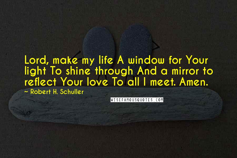 Robert H. Schuller Quotes: Lord, make my life A window for Your light To shine through And a mirror to reflect Your love To all I meet. Amen.