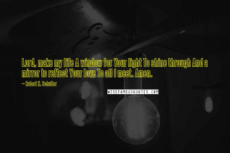 Robert H. Schuller Quotes: Lord, make my life A window for Your light To shine through And a mirror to reflect Your love To all I meet. Amen.