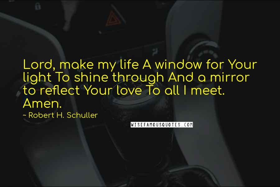 Robert H. Schuller Quotes: Lord, make my life A window for Your light To shine through And a mirror to reflect Your love To all I meet. Amen.