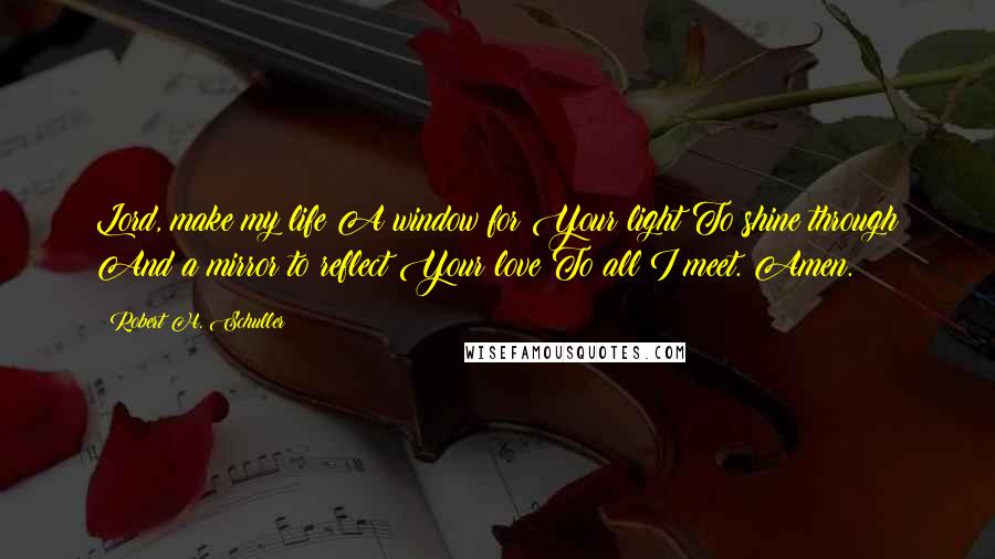 Robert H. Schuller Quotes: Lord, make my life A window for Your light To shine through And a mirror to reflect Your love To all I meet. Amen.