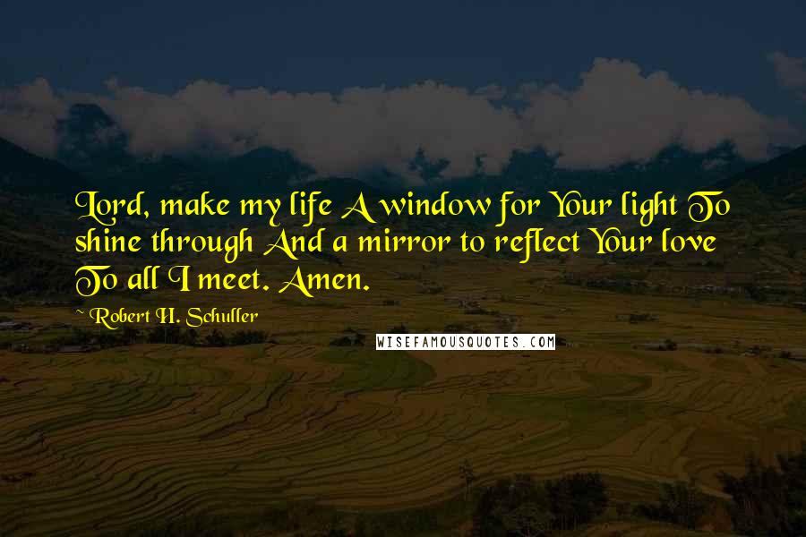 Robert H. Schuller Quotes: Lord, make my life A window for Your light To shine through And a mirror to reflect Your love To all I meet. Amen.