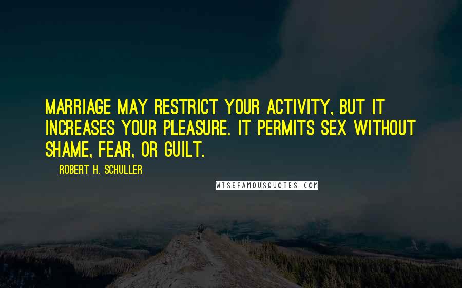 Robert H. Schuller Quotes: Marriage may restrict your activity, but it increases your pleasure. It permits sex without shame, fear, or guilt.