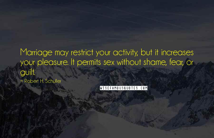 Robert H. Schuller Quotes: Marriage may restrict your activity, but it increases your pleasure. It permits sex without shame, fear, or guilt.
