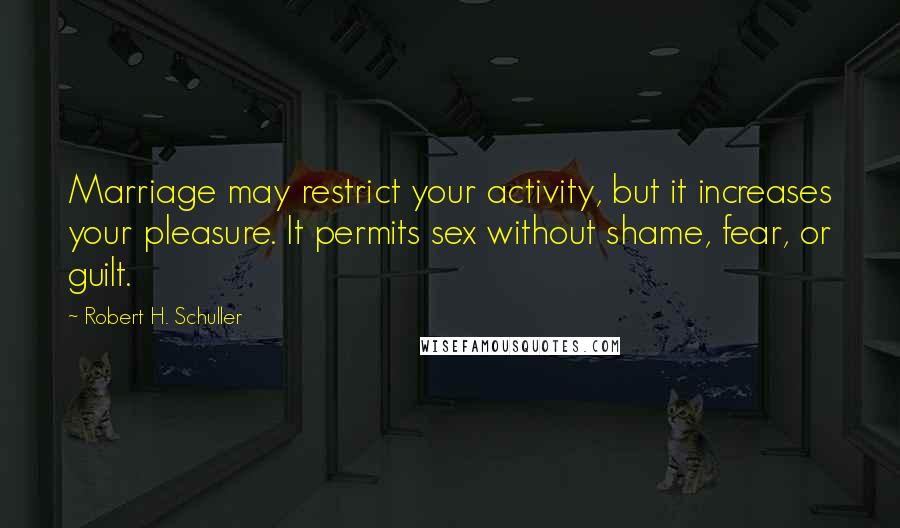 Robert H. Schuller Quotes: Marriage may restrict your activity, but it increases your pleasure. It permits sex without shame, fear, or guilt.