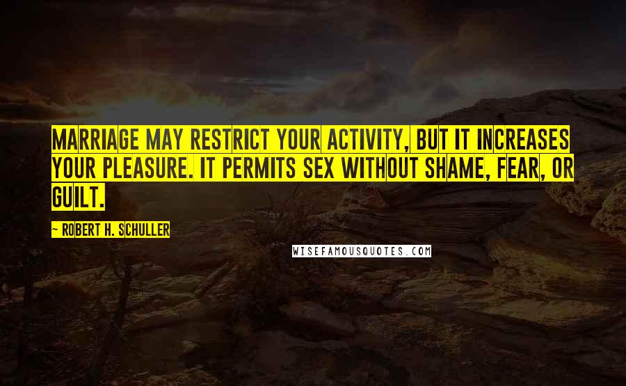Robert H. Schuller Quotes: Marriage may restrict your activity, but it increases your pleasure. It permits sex without shame, fear, or guilt.