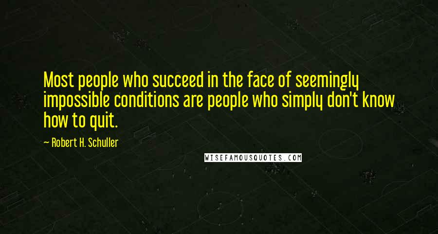 Robert H. Schuller Quotes: Most people who succeed in the face of seemingly impossible conditions are people who simply don't know how to quit.