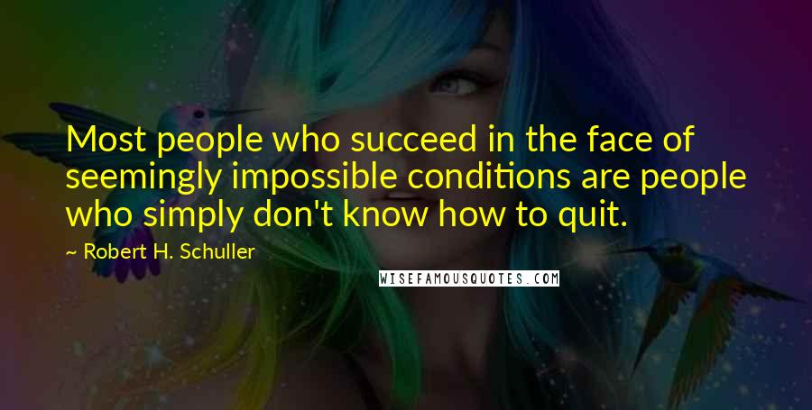 Robert H. Schuller Quotes: Most people who succeed in the face of seemingly impossible conditions are people who simply don't know how to quit.
