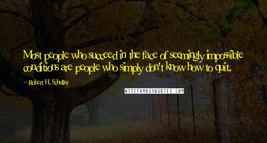 Robert H. Schuller Quotes: Most people who succeed in the face of seemingly impossible conditions are people who simply don't know how to quit.