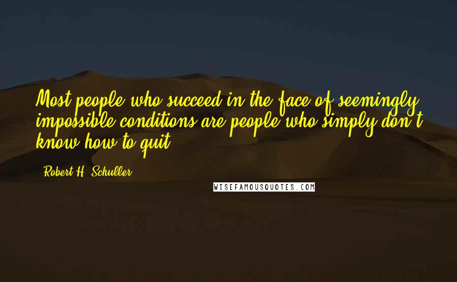 Robert H. Schuller Quotes: Most people who succeed in the face of seemingly impossible conditions are people who simply don't know how to quit.