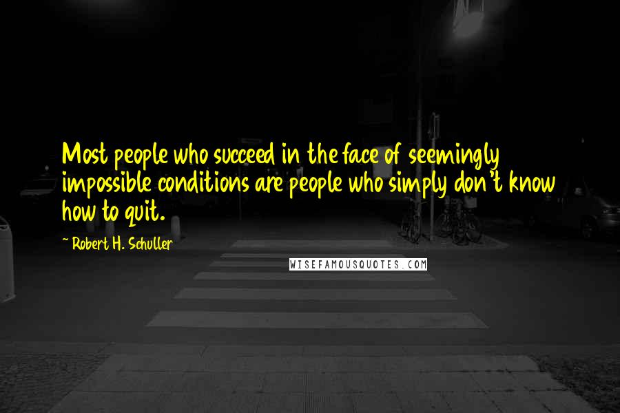 Robert H. Schuller Quotes: Most people who succeed in the face of seemingly impossible conditions are people who simply don't know how to quit.