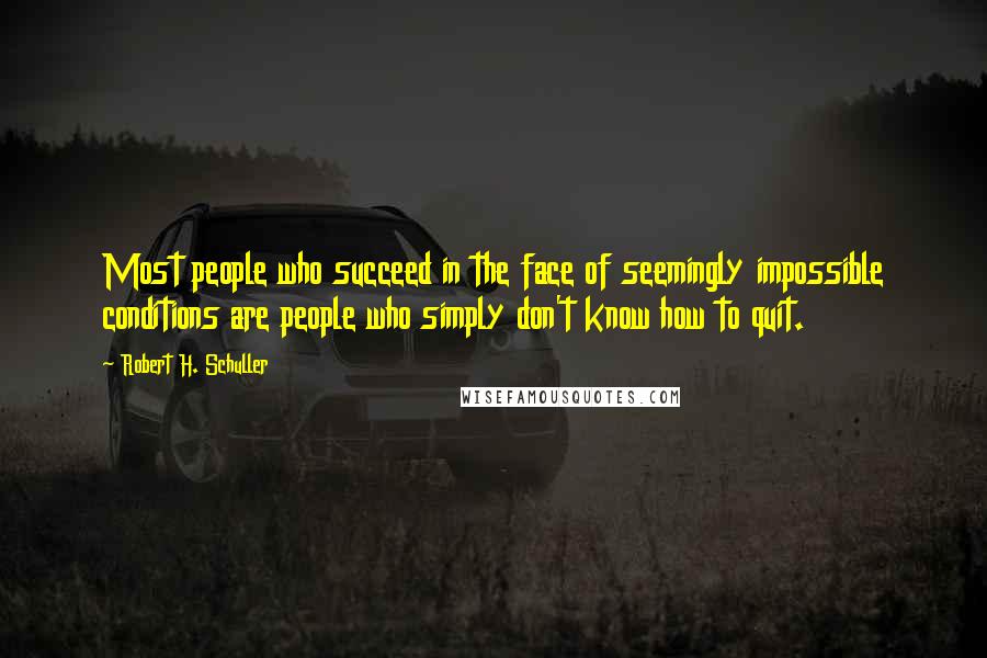 Robert H. Schuller Quotes: Most people who succeed in the face of seemingly impossible conditions are people who simply don't know how to quit.
