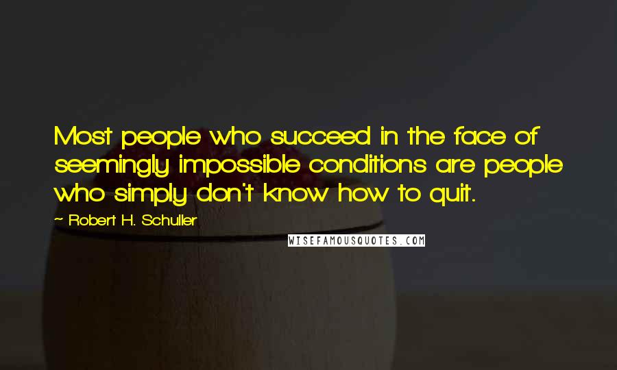 Robert H. Schuller Quotes: Most people who succeed in the face of seemingly impossible conditions are people who simply don't know how to quit.