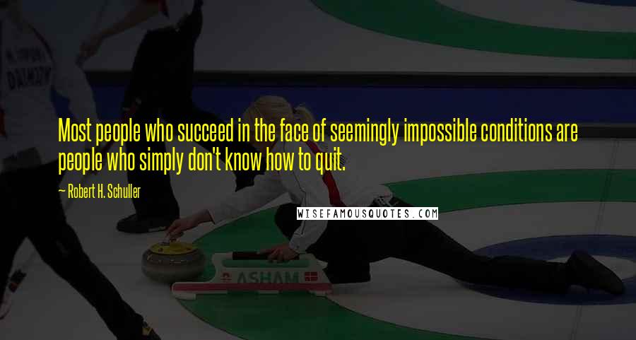 Robert H. Schuller Quotes: Most people who succeed in the face of seemingly impossible conditions are people who simply don't know how to quit.