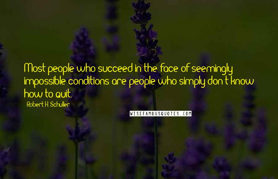 Robert H. Schuller Quotes: Most people who succeed in the face of seemingly impossible conditions are people who simply don't know how to quit.