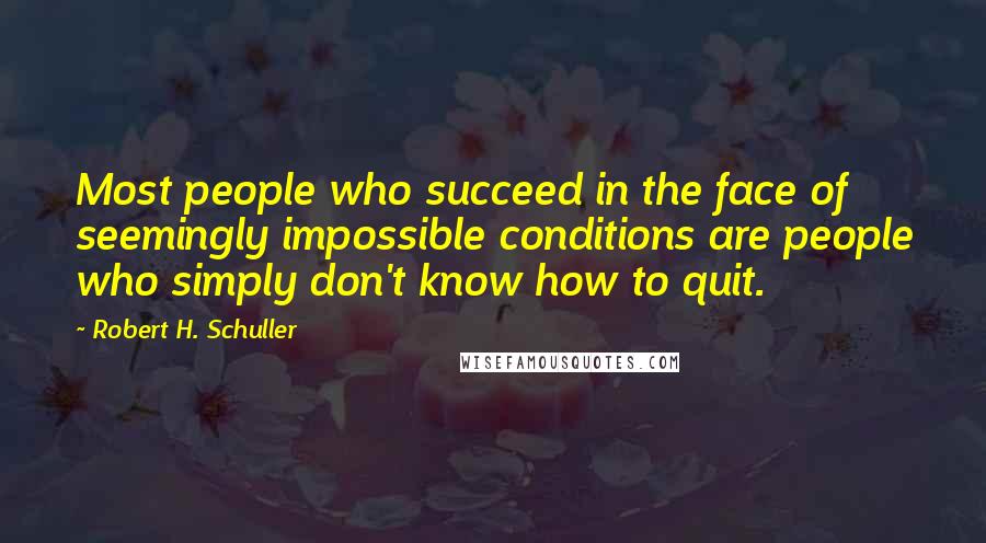 Robert H. Schuller Quotes: Most people who succeed in the face of seemingly impossible conditions are people who simply don't know how to quit.