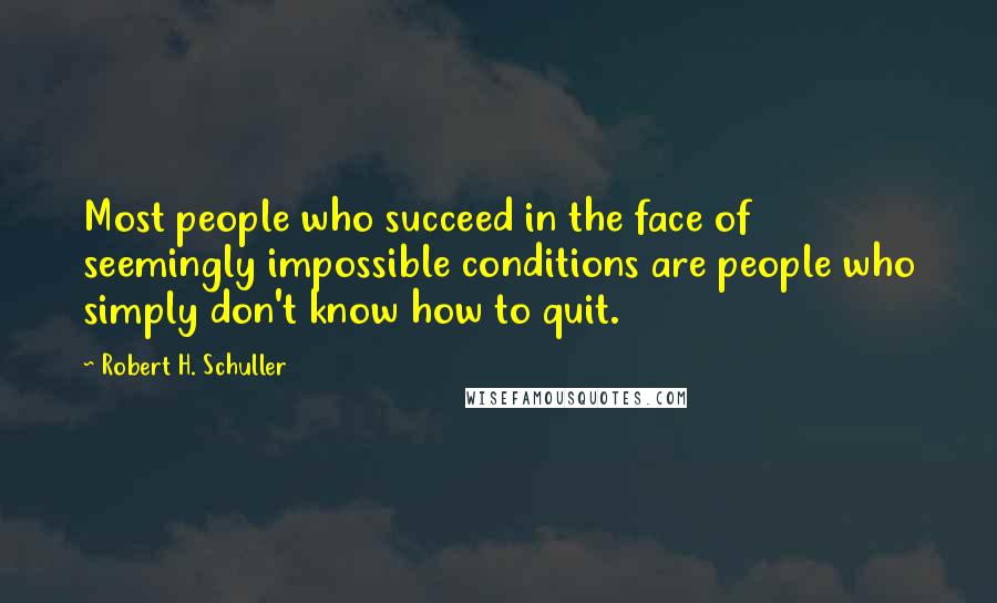 Robert H. Schuller Quotes: Most people who succeed in the face of seemingly impossible conditions are people who simply don't know how to quit.