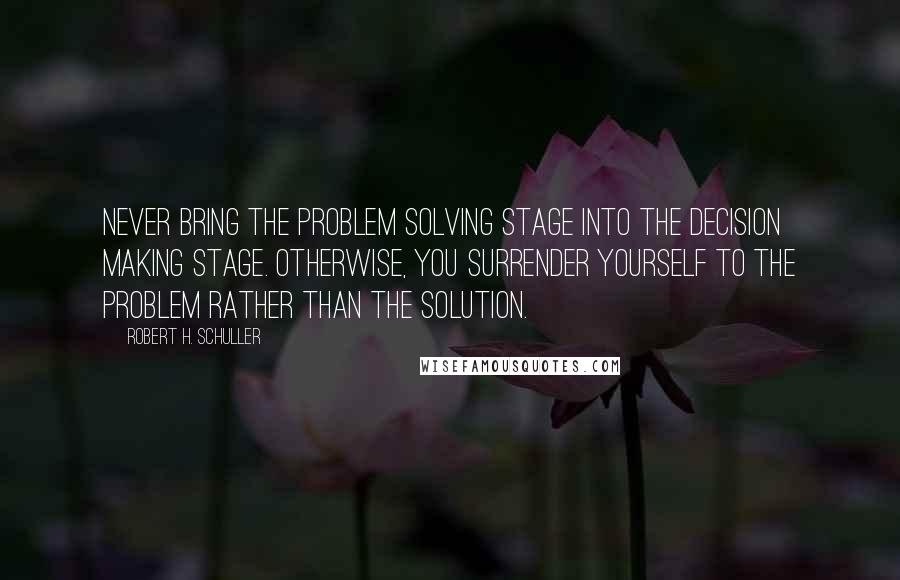 Robert H. Schuller Quotes: Never bring the problem solving stage into the decision making stage. Otherwise, you surrender yourself to the problem rather than the solution.