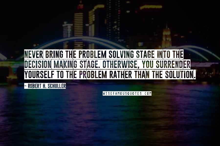 Robert H. Schuller Quotes: Never bring the problem solving stage into the decision making stage. Otherwise, you surrender yourself to the problem rather than the solution.