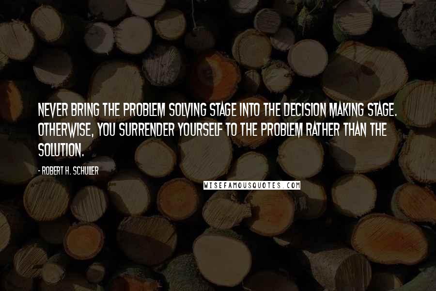 Robert H. Schuller Quotes: Never bring the problem solving stage into the decision making stage. Otherwise, you surrender yourself to the problem rather than the solution.