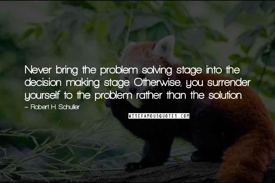 Robert H. Schuller Quotes: Never bring the problem solving stage into the decision making stage. Otherwise, you surrender yourself to the problem rather than the solution.