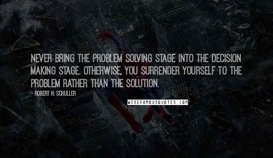 Robert H. Schuller Quotes: Never bring the problem solving stage into the decision making stage. Otherwise, you surrender yourself to the problem rather than the solution.