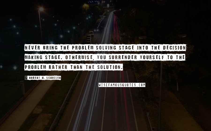 Robert H. Schuller Quotes: Never bring the problem solving stage into the decision making stage. Otherwise, you surrender yourself to the problem rather than the solution.