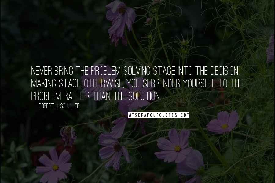 Robert H. Schuller Quotes: Never bring the problem solving stage into the decision making stage. Otherwise, you surrender yourself to the problem rather than the solution.