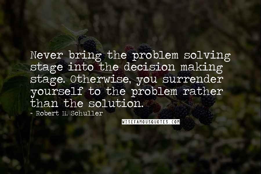 Robert H. Schuller Quotes: Never bring the problem solving stage into the decision making stage. Otherwise, you surrender yourself to the problem rather than the solution.