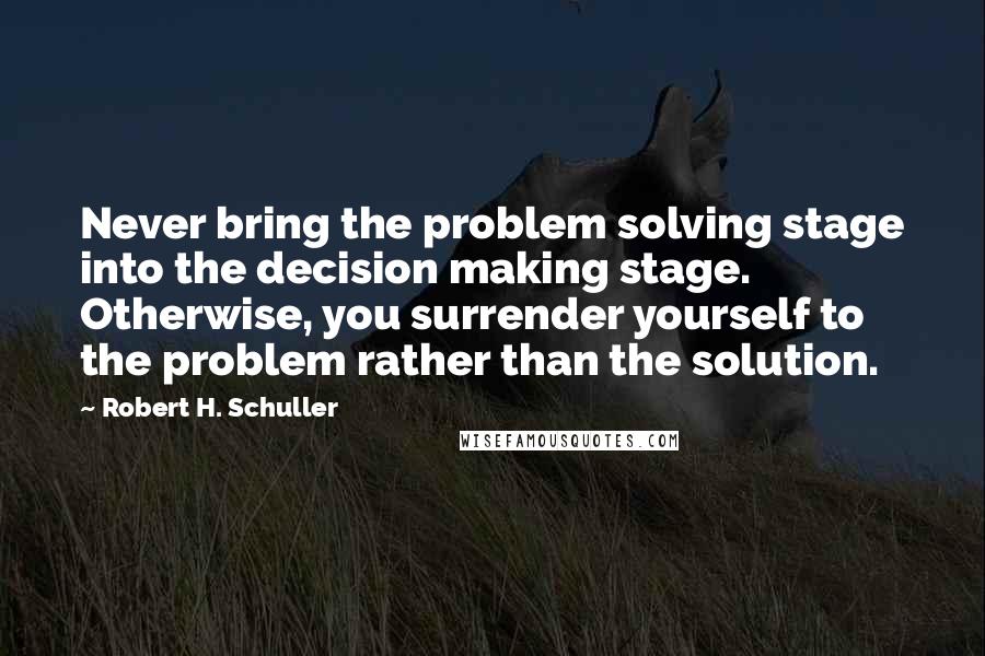 Robert H. Schuller Quotes: Never bring the problem solving stage into the decision making stage. Otherwise, you surrender yourself to the problem rather than the solution.